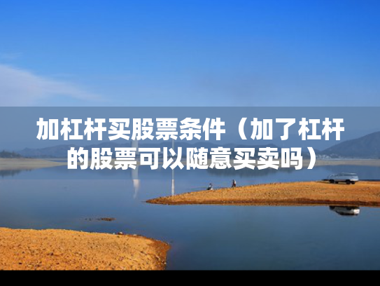加杠杆买股票条件（加了杠杆的股票可以随意买卖吗）