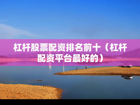杠杆股票配资排名前十（杠杆配资平台最好的）