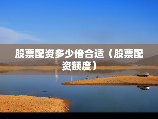 股票配资多少倍合适（股票配资额度）