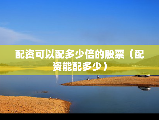 配资可以配多少倍的股票（配资能配多少）
