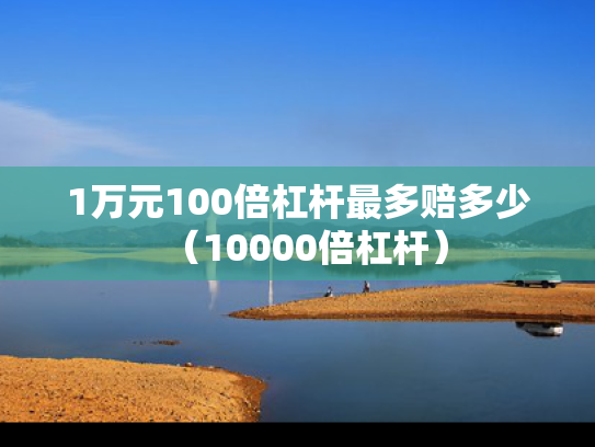 1万元100倍杠杆最多赔多少（10000倍杠杆）