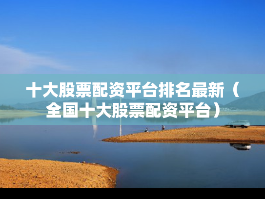 十大股票配资平台排名最新（全国十大股票配资平台）