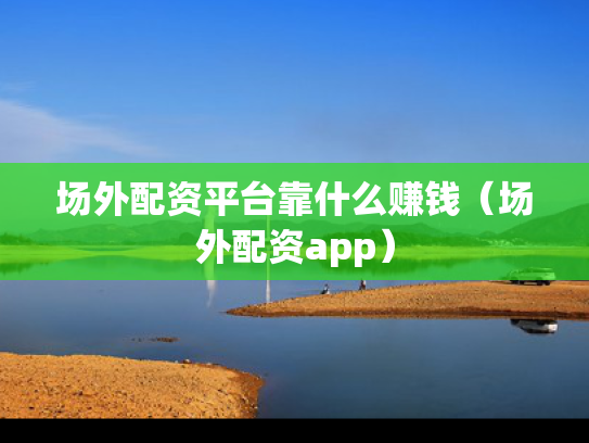 场外配资平台靠什么赚钱（场外配资app）