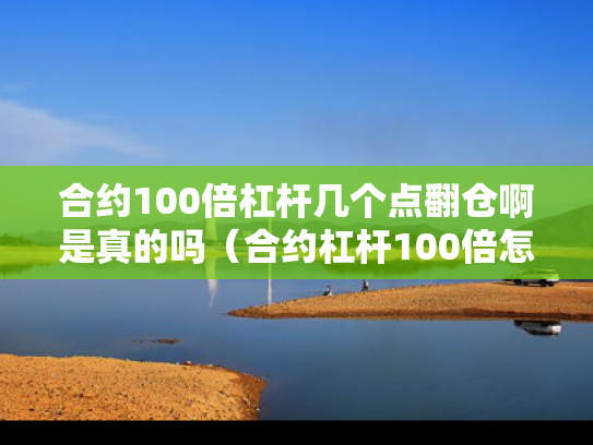 合约100倍杠杆几个点翻仓啊是真的吗（合约杠杆100倍怎么算）