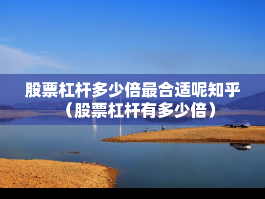 股票杠杆多少倍最合适呢知乎（股票杠杆有多少倍）