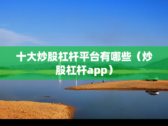 十大炒股杠杆平台有哪些（炒股杠杆app）