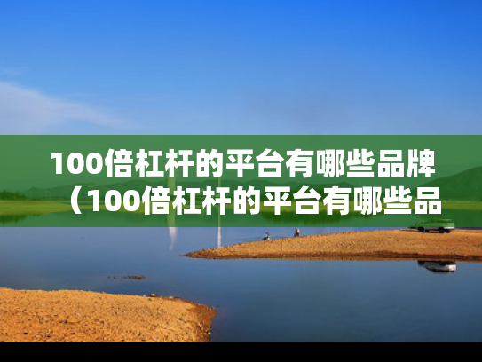 100倍杠杆的平台有哪些品牌（100倍杠杆的平台有哪些品牌呢）