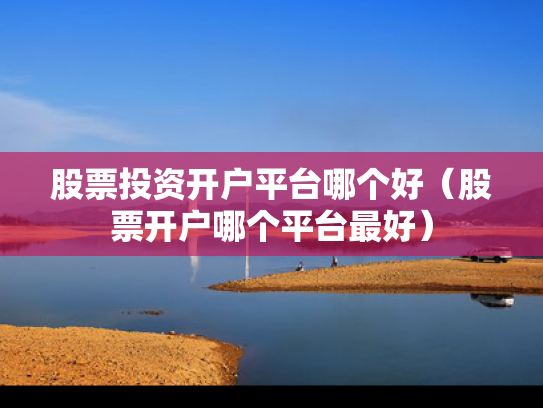 股票投资开户平台哪个好（股票开户哪个平台最好）
