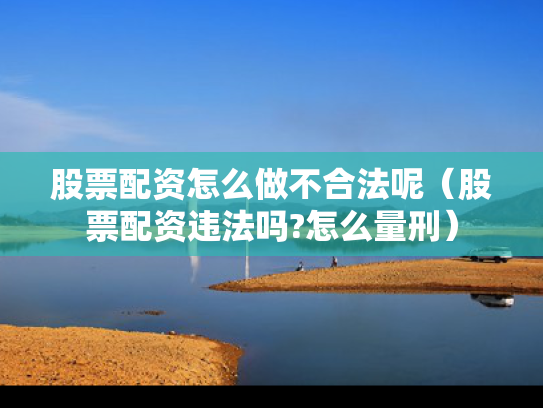 股票配资怎么做不合法呢（股票配资违法吗?怎么量刑）