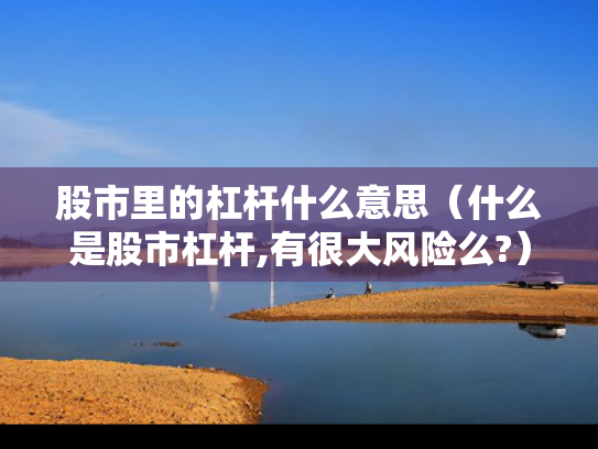 股市里的杠杆什么意思（什么是股市杠杆,有很大风险么?）