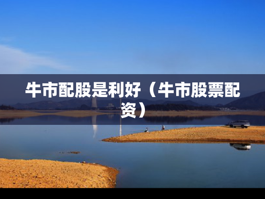 牛市配股是利好（牛市股票配资）