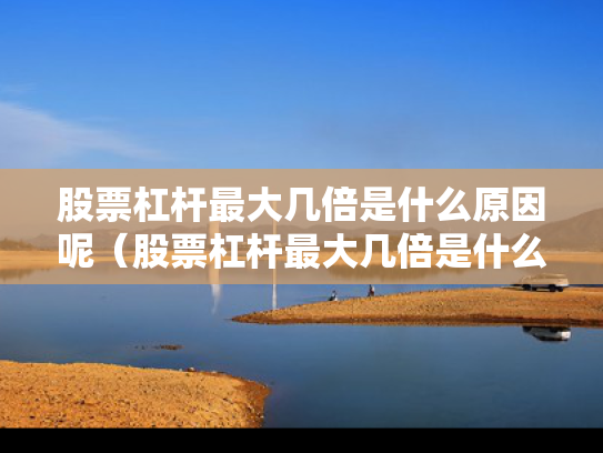 股票杠杆最大几倍是什么原因呢（股票杠杆最大几倍是什么原因呢视频）
