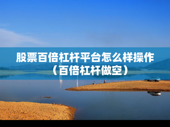 股票百倍杠杆平台怎么样操作（百倍杠杆做空）