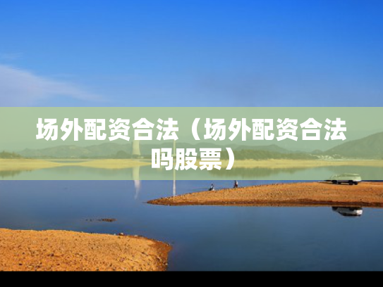 场外配资合法（场外配资合法吗股票）