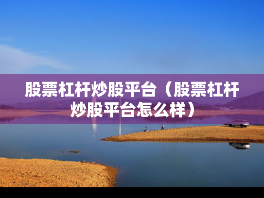 股票杠杆炒股平台（股票杠杆炒股平台怎么样）