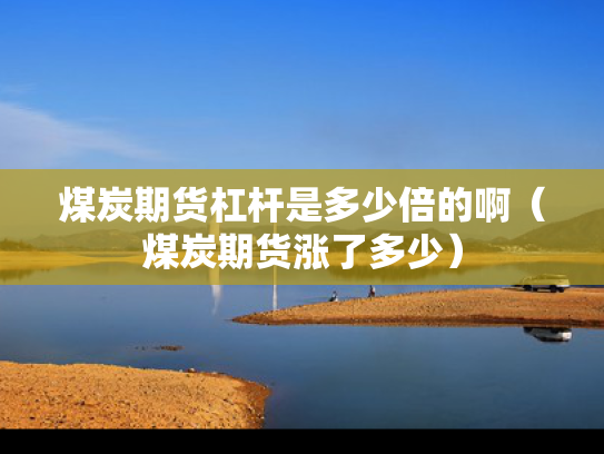 煤炭期货杠杆是多少倍的啊（煤炭期货涨了多少）