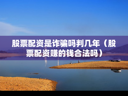 股票配资是诈骗吗判几年（股票配资赚的钱合法吗）