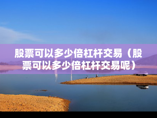 股票可以多少倍杠杆交易（股票可以多少倍杠杆交易呢）