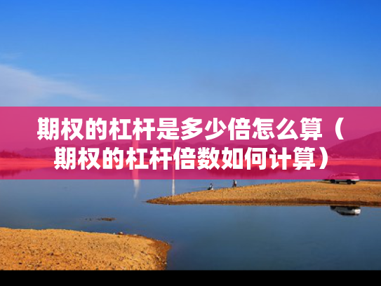 期权的杠杆是多少倍怎么算（期权的杠杆倍数如何计算）