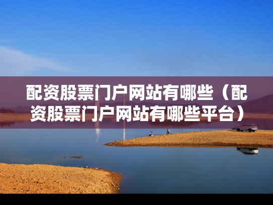 配资股票门户网站有哪些（配资股票门户网站有哪些平台）