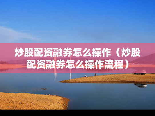 炒股配资融券怎么操作（炒股配资融券怎么操作流程）