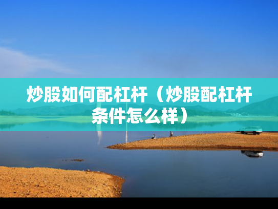 炒股如何配杠杆（炒股配杠杆条件怎么样）