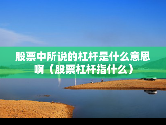 股票中所说的杠杆是什么意思啊（股票杠杆指什么）