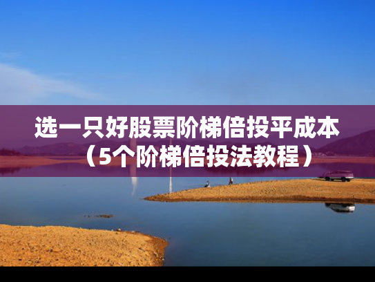 选一只好股票阶梯倍投平成本（5个阶梯倍投法教程）