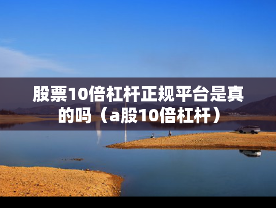 股票10倍杠杆正规平台是真的吗（a股10倍杠杆）