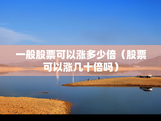 一般股票可以涨多少倍（股票可以涨几十倍吗）