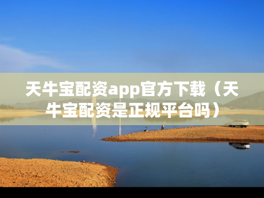 天牛宝配资app官方下载（天牛宝配资是正规平台吗）