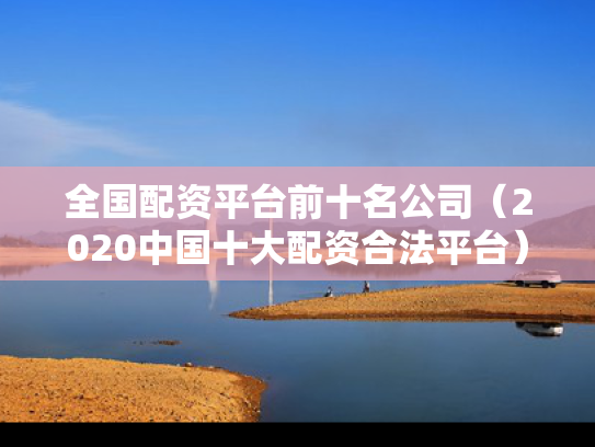 全国配资平台前十名公司（2020中国十大配资合法平台）