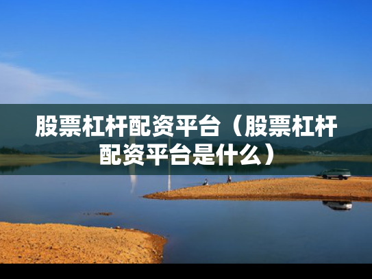 股票杠杆配资平台（股票杠杆配资平台是什么）