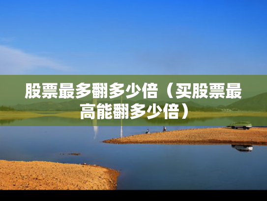股票最多翻多少倍（买股票最高能翻多少倍）