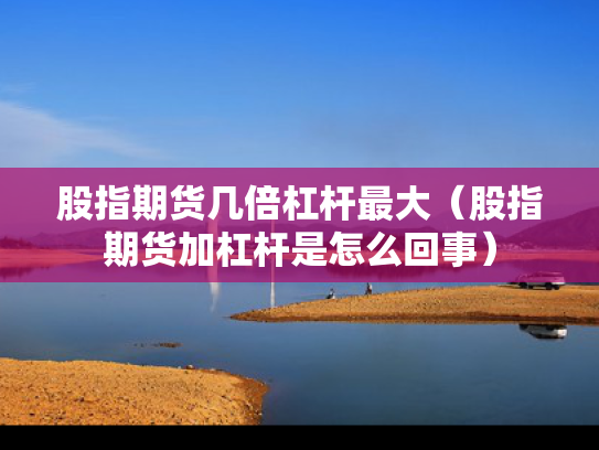 股指期货几倍杠杆最大（股指期货加杠杆是怎么回事）