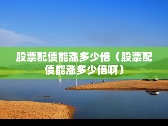 股票配债能涨多少倍（股票配债能涨多少倍啊）