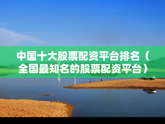 中国十大股票配资平台排名（全国最知名的股票配资平台）