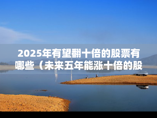 2025年有望翻十倍的股票有哪些（未来五年能涨十倍的股票2020）