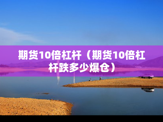 期货10倍杠杆（期货10倍杠杆跌多少爆仓）