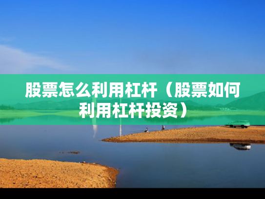 股票怎么利用杠杆（股票如何利用杠杆投资）