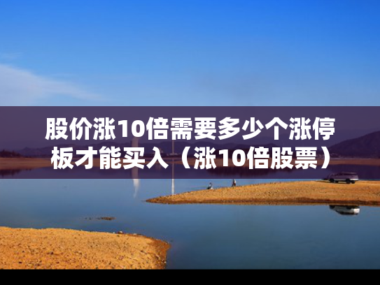 股价涨10倍需要多少个涨停板才能买入（涨10倍股票）