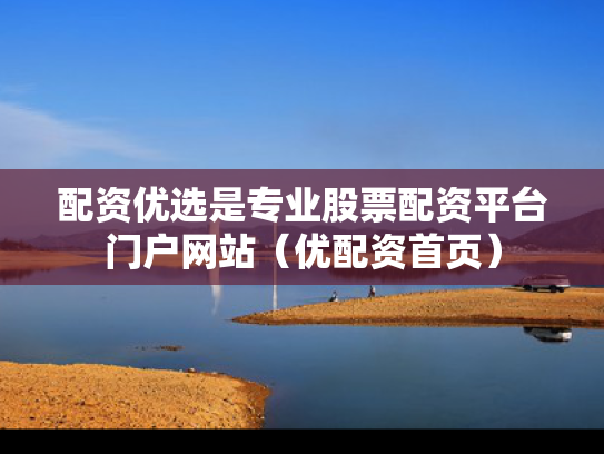 配资优选是专业股票配资平台门户网站（优配资首页）