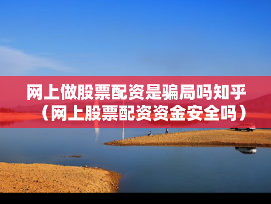 网上做股票配资是骗局吗知乎（网上股票配资资金安全吗）