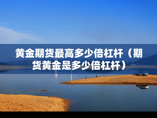 黄金期货最高多少倍杠杆（期货黄金是多少倍杠杆）