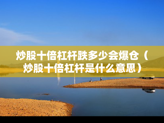 炒股十倍杠杆跌多少会爆仓（炒股十倍杠杆是什么意思）