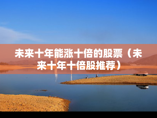 未来十年能涨十倍的股票（未来十年十倍股推荐）
