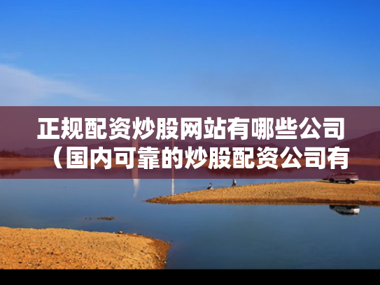 正规配资炒股网站有哪些公司（国内可靠的炒股配资公司有哪些?）