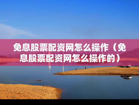 免息股票配资网怎么操作（免息股票配资网怎么操作的）