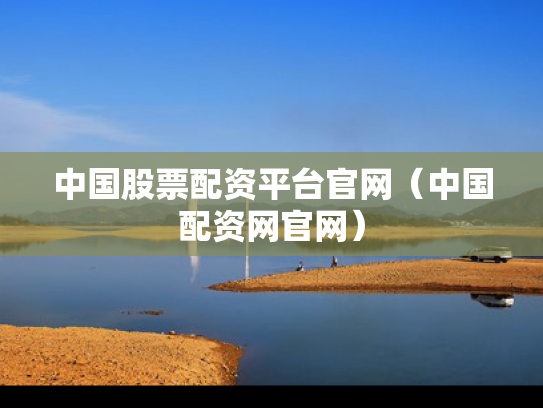 中国股票配资平台官网（中国配资网官网）