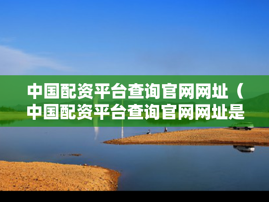 中国配资平台查询官网网址（中国配资平台查询官网网址是多少）